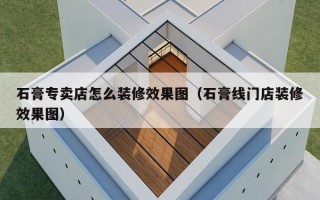 石膏专卖店怎么装修效果图（石膏线门店装修效果图）