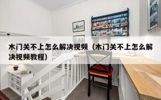 木门关不上怎么解决视频（木门关不上怎么解决视频教程）