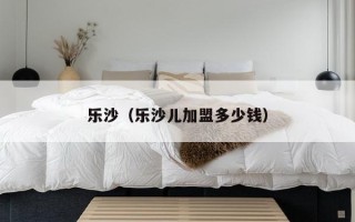 乐沙（乐沙儿加盟多少钱）