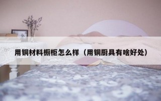 用铜材料橱柜怎么样（用铜厨具有啥好处）