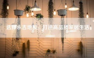 选择永吉地板，打造高品质家居生活