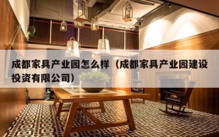 成都家具产业园怎么样（成都家具产业园建设投资有限公司）