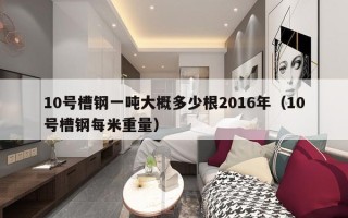 10号槽钢一吨大概多少根2016年（10号槽钢每米重量）