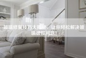 玻璃修复技巧大揭秘，让你轻松解决玻璃破损问题！