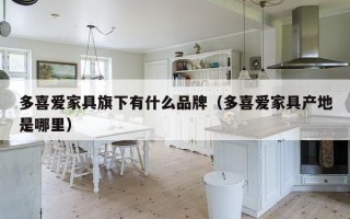 多喜爱家具旗下有什么品牌（多喜爱家具产地是哪里）