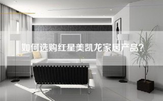 如何选购红星美凯龙家居产品？