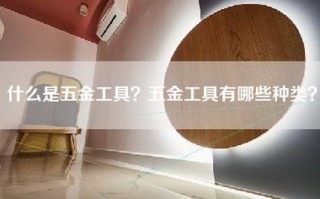 什么是五金工具？五金工具有哪些种类？