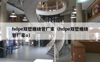 hdpe双壁缠绕管厂家（hdpe双壁缠绕管厂家o）