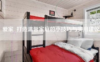 爱家  打造温馨家庭的小技巧与实用建议