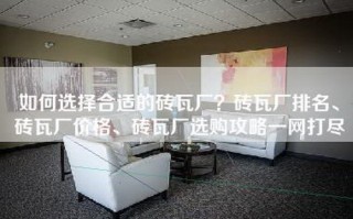 如何选择合适的砖瓦厂？砖瓦厂排名、砖瓦厂价格、砖瓦厂选购攻略一网打尽