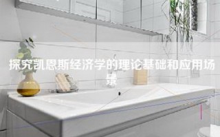 探究凯恩斯经济学的理论基础和应用场景