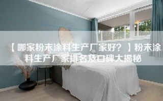 【哪家粉末涂料生产厂家好？】粉末涂料生产厂家排名及口碑大揭秘