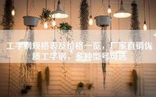 工字钢规格表及价格一览，厂家直销优质工字钢，多种型号可选