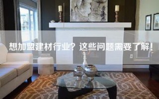 想加盟建材行业？这些问题需要了解！