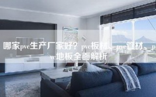 哪家pvc生产厂家好？pvc板材、pvc管材、pvc地板全面解析