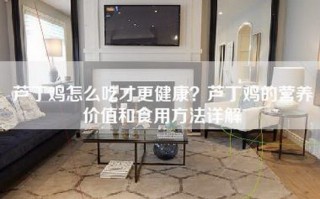 芦丁鸡怎么吃才更健康？芦丁鸡的营养价值和食用方法详解