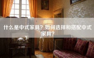 什么是中式家具？如何选择和搭配中式家具？