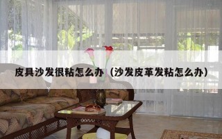 皮具沙发很粘怎么办（沙发皮革发粘怎么办）