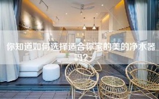 你知道如何选择适合你家的美的净水器吗？