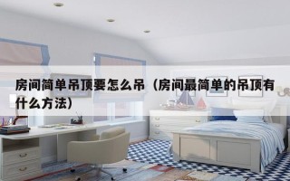 房间简单吊顶要怎么吊（房间最简单的吊顶有什么方法）