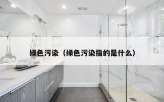 绿色污染（绿色污染指的是什么）