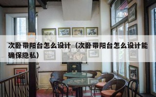 次卧带阳台怎么设计（次卧带阳台怎么设计能确保隐私）