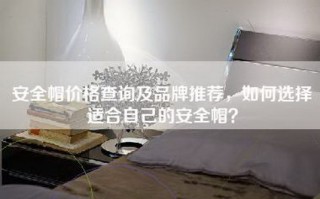 安全帽价格查询及品牌推荐，如何选择适合自己的安全帽？