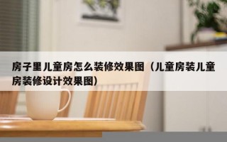 房子里儿童房怎么装修效果图（儿童房装儿童房装修设计效果图）