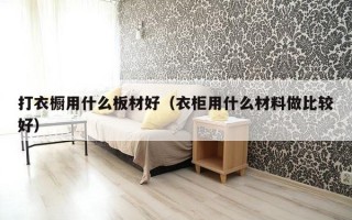 打衣橱用什么板材好（衣柜用什么材料做比较好）