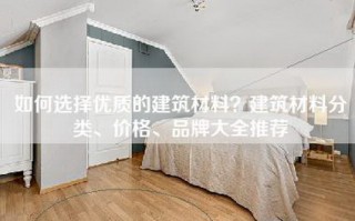 如何选择优质的建筑材料？建筑材料分类、价格、品牌大全推荐