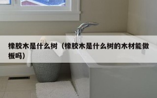 橡胶木是什么树（橡胶木是什么树的木材能做板吗）