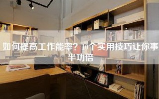 如何提高工作能率？10个实用技巧让你事半功倍