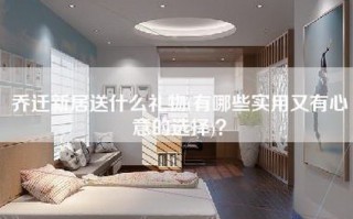 乔迁新居送什么礼物(有哪些实用又有心意的选择)？