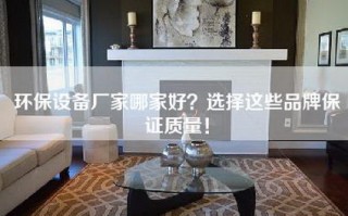 环保设备厂家哪家好？选择这些品牌保证质量！