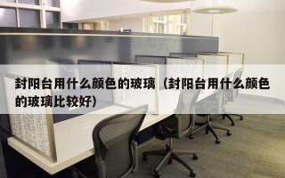 封阳台用什么颜色的玻璃（封阳台用什么颜色的玻璃比较好）