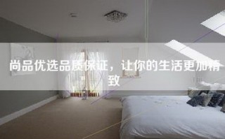 尚品优选品质保证，让你的生活更加精致