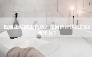 四氟垫片哪里有卖？如何选择优质的四氟垫片？