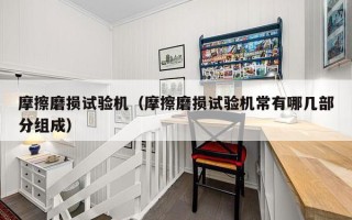 摩擦磨损试验机（摩擦磨损试验机常有哪几部分组成）