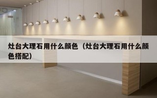 灶台大理石用什么颜色（灶台大理石用什么颜色搭配）