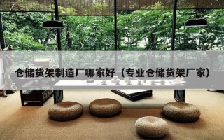 仓储货架制造厂哪家好（专业仓储货架厂家）