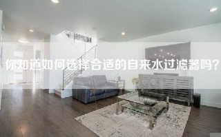 你知道如何选择合适的自来水过滤器吗？