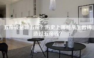 五帝钱是哪五帝？历史上哪些帝王曾铸造过五帝钱？