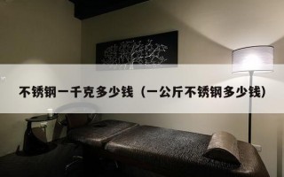 不锈钢一千克多少钱（一公斤不锈钢多少钱）