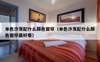 米色沙发配什么颜色窗帘（米色沙发配什么颜色窗帘最好看）