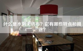 什么是水刺无纺布？它有哪些特点和用途？