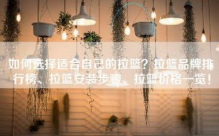 如何选择适合自己的拉篮？拉篮品牌排行榜、拉篮安装步骤、拉篮价格一览！