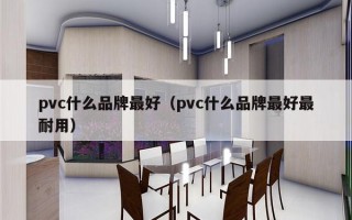 pvc什么品牌最好（pvc什么品牌最好最耐用）