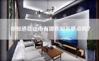 你知道昆山市有哪些知名景点吗？