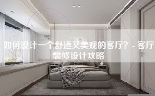 如何设计一个舒适又美观的客厅？- 客厅装修设计攻略