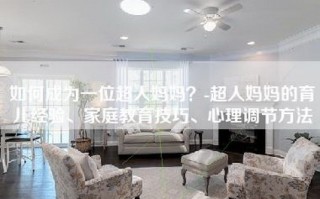 如何成为一位超人妈妈？-超人妈妈的育儿经验、家庭教育技巧、心理调节方法